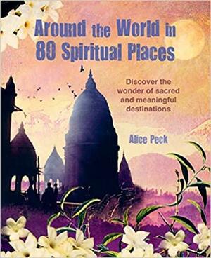 Around the World in 80 Spiritual Places: Discover the wonder of sacred and meaningful destinations by Alice Peck