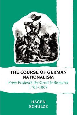 The Course of German Nationalism: From Frederick the Great to Bismarck 1763-1867 by Hagen Schulze