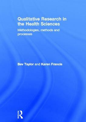 Qualitative Research in the Health Sciences: Methodologies, Methods and Processes by Bev Taylor, Karen Francis