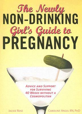 The Newly Non-Drinking Girl's Guide to Pregnancy: Advice and Support for Surviving 40 Weeks Without a Cosmopolitan by Caroline Angel, Jackie Rose