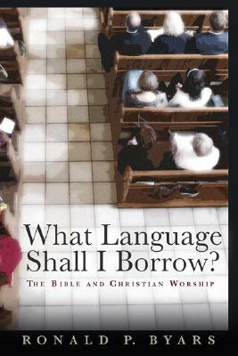 What Language Shall I Borrow?: The Bible and Christian Worship by Ronald P. Byars