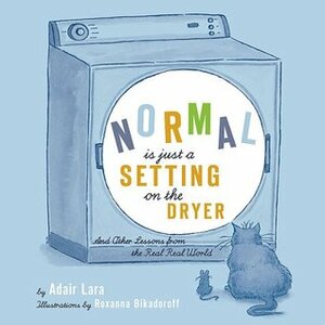 Normal Is Just a Setting on the Dryer: And Other Lessons from the Real Real World by Roxanna Bikadoroff, Adair Lara