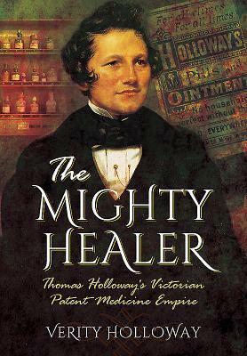 The Mighty Healer: Thomas Holloway's Victorian Patent Medicine Empire by Verity Holloway