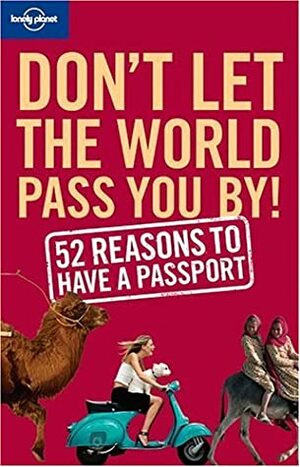 Don't Let the World Pass You by: 52 Reasons to Have a Passport by Chris Baty, Sam Benson, Tom Downs