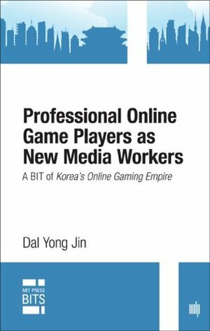 Professional Online Game Players as New Media Workers: A BIT of Korea's Online Gaming Empire (MIT Press BITS) by Dal Yong Jin