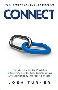 Connect: The Secret LinkedIn Playbook To Generate Leads, Build Relationships, And Dramatically Increase Your Sales by Josh Turner