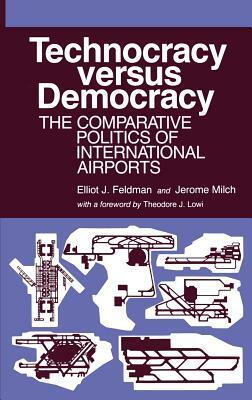 Technocracy Versus Democracy: The Comparative Politics of International Airports by Elliot J. Feldman, Jerome Milch