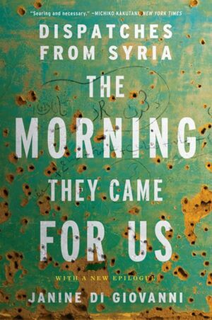 The Morning They Came For Us: Dispatches from Syria by Janine Di Giovanni