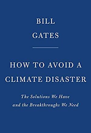 How to Avoid a Climate Disaster: The Solutions We Have and the Breakthroughs We Need by Bill Gates