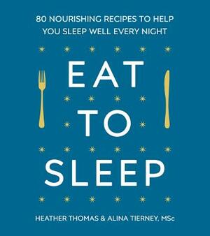 Eat to Sleep: 80 Nourishing Recipes to Help You Sleep Well Every Night by Alina Tierney, Heather Thomas