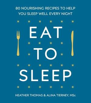 Eat to Sleep: 80 Nourishing Recipes to Help You Sleep Well Every Night by Heather Thomas, Alina Tierney