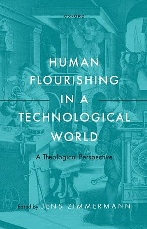 Human Flourishing in a Technological World: A Theological Perspective by Jens Zimmermann