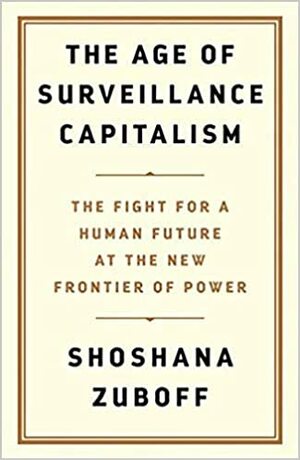 The Age of Surveillance Capitalism: The Fight for the Future at the New Frontier of Power by Shoshana Zuboff