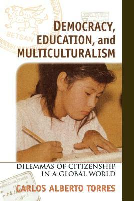 Democracy, Education, and Multiculturalism: Dilemmas of Citizenship in a Global World by Carlos Alberto Torres