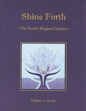 Shine Forth: The Soul's Magical Destiny by William A. Meader