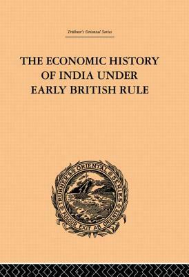 The Economic History of India Under Early British Rule: From the Rise of the British Power in 1757 to the Accession of Queen Victoria in 1837 by Romesh Chunder Dutt