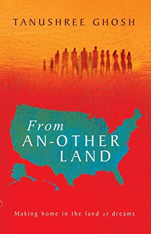 From Another Land: Making Home in the Land of Dreams by Tanushree Ghosh