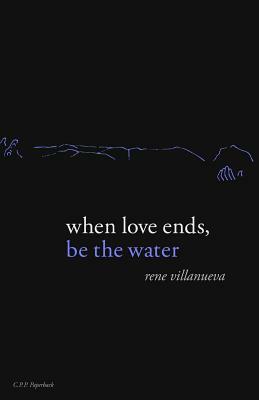 When Love Ends, Be the Water: Modern Love Poems by Rene Villanueva