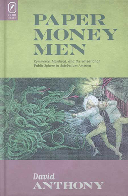 Paper Money Men: Commerce, Manhood, and the Sensational Public Sphere in Antebellum America by David Anthony