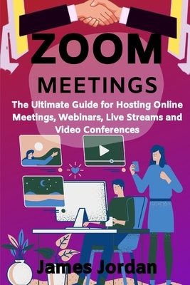 Zoom Meetings: The Ultimate Guide for Hosting Online Meetings, Webinars, Live Streams and Video Conferences by James Jordan