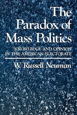 The Paradox of Mass Politics: Knowledge and Opinion in the American Electorate by W. Russell Neuman