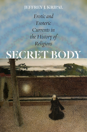 Secret Body: Erotic and Esoteric Currents in the History of Religions by Jeffrey J. Kripal