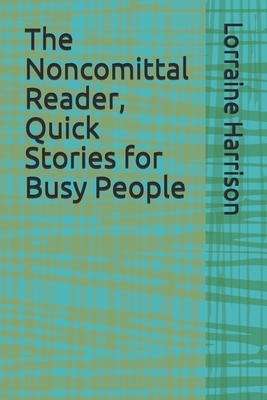 The Noncomittal Reader, Quick Stories for Busy People by Lorraine Harrison