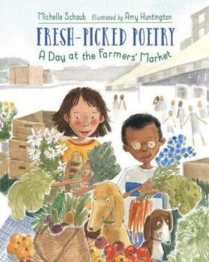 Fresh-Picked Poetry: A Day at the Farmers' Market by Amy Huntington, Michelle Schaub