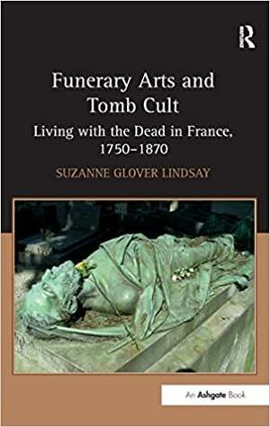 Funerary Arts and Tomb Cult: Living with the Dead in France, 1750-1870 by Suzanne Glover Lindsay