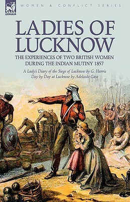 Ladies of Lucknow: the Experiences of Two British Women During the Indian Mutiny 1857---A Lady's Diary of the Siege of Lucknow by G. Harr by Adelaide Case, G. Harris