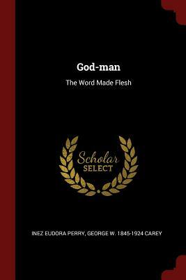 God-Man: The Word Made Flesh by George W. 1845-1924 Carey, Inez Eudora Perry