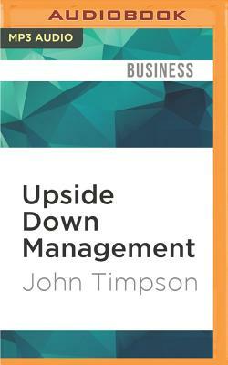 Upside Down Management: A Common-Sense Guide to Better Business by John Timpson