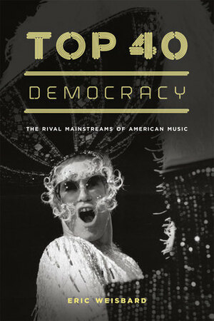 Top 40 Democracy: The Rival Mainstreams of American Music by Eric Weisbard