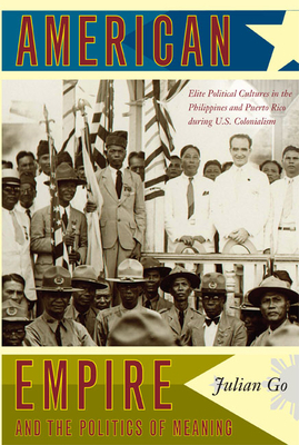 American Empire and the Politics of Meaning: Elite Political Cultures in the Philippines and Puerto Rico During U.S. Colonialism by Julian Go