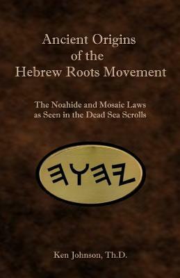 Ancient Origins of the Hebrew Roots Movement: The Noahide and Mosaic Laws as Seen in the Dead Sea Scrolls by Ken Johnson