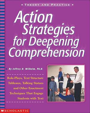 Action Strategies for Deepening Comprehension by Jeffrey D. Wilhelm