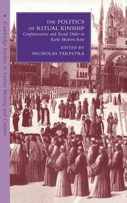 The Politics of Ritual Kinship: Confraternities and Social Order in Early Modern Italy by 