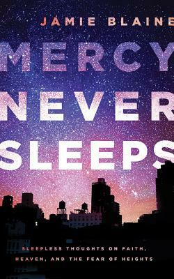 Mercy Never Sleeps: Sleepless Thoughts on Faith, Heaven, and the Fear of Heights by Jamie Blaine