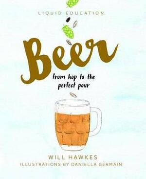 Liquid Education: Beer: From Hop to the Perfect Pour by Daniella Germain, Will Hawkes