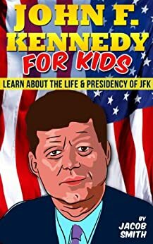 John F. Kennedy For Kids - Learn Fun Facts About The Life, Presidency & Assassination of JFK by Jacob Smith