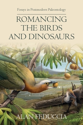 Romancing the Birds and Dinosaurs: Forays in Postmodern Paleontology by Alan Feduccia