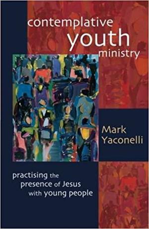 Contemplative Youth Ministry: Practicing The Presence Of Jesus With Young People by Anne Lamott, Mark Yaconelli