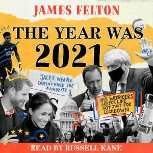 The Year Was 2021: A Review of the News, Culture and Cancellations That Made People Laugh, Cry and Very, Very Cross by James Felton