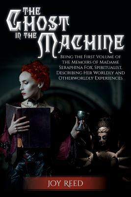 The Ghost in the Machine: Being the First Volume of the Memoirs of Madame Seraphina Fox, Spiritualist, Describing Her Worldly and Otherworldly E by Joy Reed