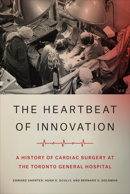 The Heartbeat of Innovation: A History of Cardiac Surgery at the Toronto General Hospital by Hugh E. Scully, Edward Shorter, Bernard S. Goldman