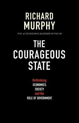 The Courageous State: Rethinking Economics, Society and the Role of Government by Richard Murphy