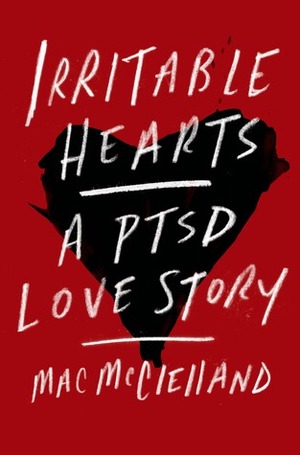 Irritable Hearts: A PTSD Love Story by Mac McClelland