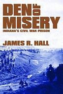 Den of Misery: Indiana's Civil War Prison by James R. Hall