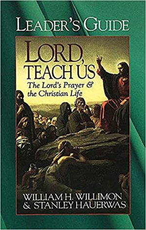 Lord, Teach Us Leader's Guide: The Lord's Prayer & the Christian Life by Stanley Hauerwas, William H. Willimon