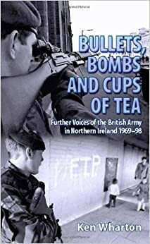 Bullets, Bombs and Cups of Tea: Further Voices from the British Army in Northern Ireland 1969-98 Including Voices of Their Loved Ones by Ken Wharton
